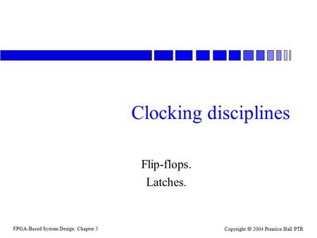 FPGA-Based System Design: Chapter 5 Copyright  2004 Prentice Hall PTR Clocking disciplines Flip-flops. Latches.