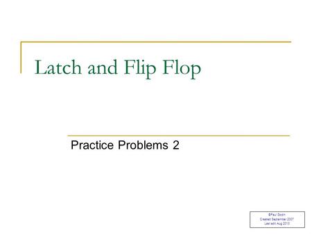 Practice Problems 2 Latch and Flip Flop ©Paul Godin Created September 2007 Last edit Aug 2013.