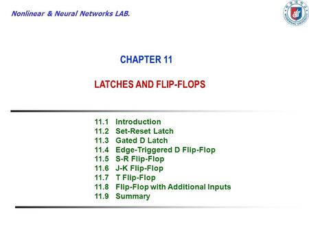Nonlinear & Neural Networks LAB. CHAPTER 11 LATCHES AND FLIP-FLOPS 11.1Introduction 11.2Set-Reset Latch 11.3Gated D Latch 11.4Edge-Triggered D Flip-Flop.