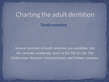 Several systems of tooth notation are available, but the systems commonly used in the UK are the FDI (Federation Dentaire International) and Palmer systems.