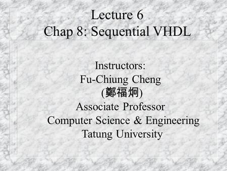 Lecture 6 Chap 8: Sequential VHDL Instructors: Fu-Chiung Cheng ( 鄭福炯 ) Associate Professor Computer Science & Engineering Tatung University.