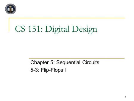 1 CS 151: Digital Design Chapter 5: Sequential Circuits 5-3: Flip-Flops I.