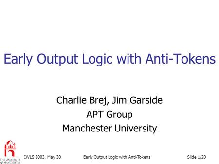 Slide 1/20IWLS 2003, May 30Early Output Logic with Anti-Tokens Charlie Brej, Jim Garside APT Group Manchester University.