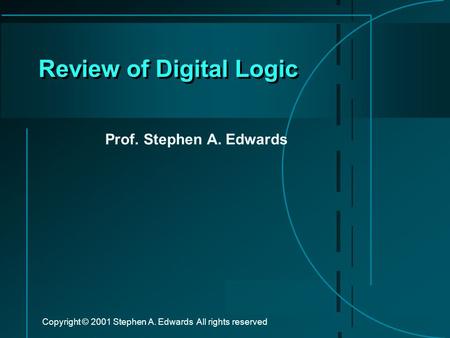 Copyright © 2001 Stephen A. Edwards All rights reserved Review of Digital Logic Prof. Stephen A. Edwards.