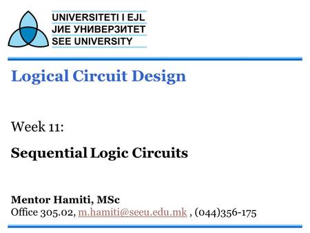Logical Circuit Design Week 11: Sequential Logic Circuits Mentor Hamiti, MSc Office 305.02,