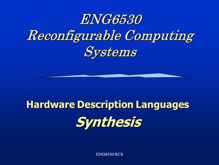 ENG6530 RCS ENG6530 Reconfigurable Computing Systems Hardware Description Languages Synthesis.