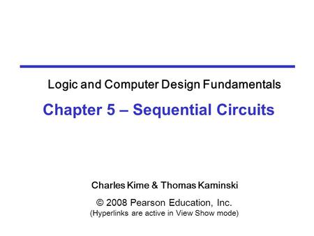 Charles Kime & Thomas Kaminski © 2008 Pearson Education, Inc. (Hyperlinks are active in View Show mode) Chapter 5 – Sequential Circuits Logic and Computer.