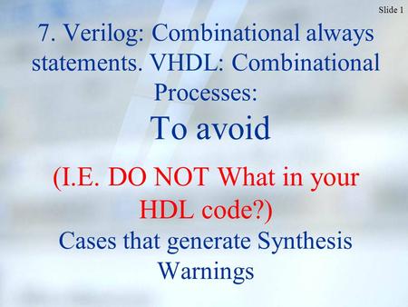 Slide 1 7. Verilog: Combinational always statements. VHDL: Combinational Processes: To avoid (I.E. DO NOT What in your HDL code?) Cases that generate Synthesis.