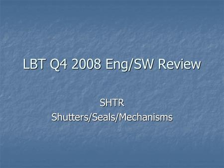 LBT Q4 2008 Eng/SW Review SHTRShutters/Seals/Mechanisms.
