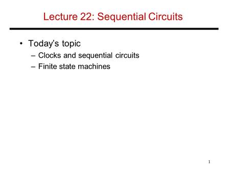 Lecture 22: Sequential Circuits Today’s topic –Clocks and sequential circuits –Finite state machines 1.