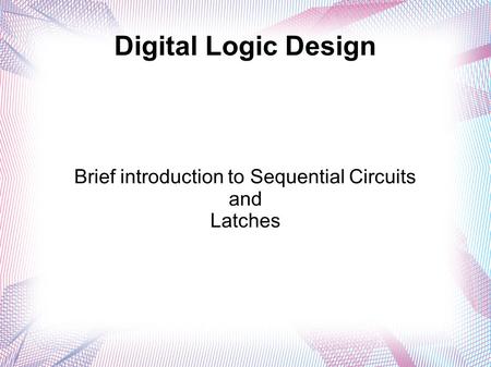 Digital Logic Design Brief introduction to Sequential Circuits and Latches.