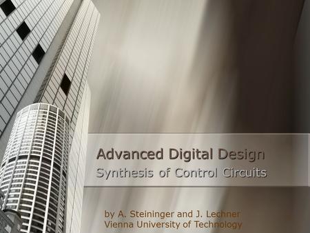 1 Advanced Digital Design Synthesis of Control Circuits by A. Steininger and J. Lechner Vienna University of Technology.