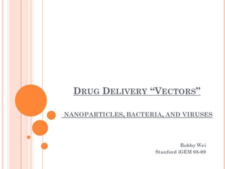 D RUG D ELIVERY “V ECTORS ” NANOPARTICLES, BACTERIA, AND VIRUSES Bobby Wei Stanford iGEM 08-09.