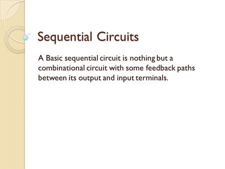 Sequential Circuits A Basic sequential circuit is nothing but a combinational circuit with some feedback paths between its output and input terminals.