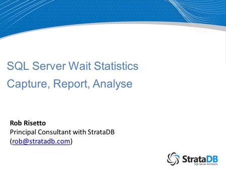 SQL Server Wait Statistics Capture, Report, Analyse Rob Risetto Principal Consultant with StrataDB