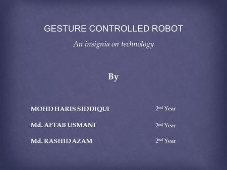 GESTURE CONTROLLED ROBOT An insignia on technology By MOHD HARIS SIDDIQUI Md. RASHID AZAM Md. AFTAB USMANI 2 nd Year.
