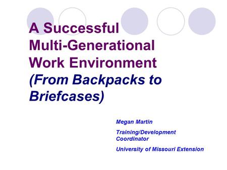A Successful Multi-Generational Work Environment (From Backpacks to Briefcases) Megan Martin Training/Development Coordinator University of Missouri Extension.