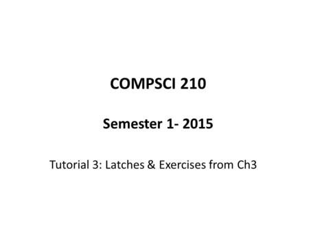 COMPSCI 210 Semester 1- 2015 Tutorial 3: Latches & Exercises from Ch3.