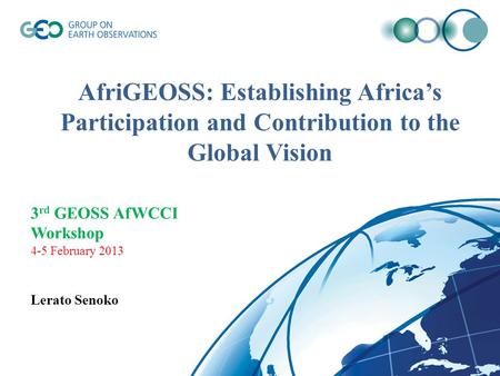 AfriGEOSS: Establishing Africa’s Participation and Contribution to the Global Vision 3 rd GEOSS AfWCCI Workshop 4-5 February 2013 Lerato Senoko.