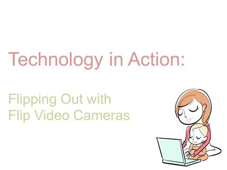 Technology in Action: Flipping Out with Flip Video Cameras.