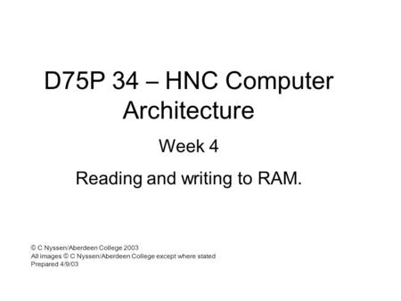 D75P 34 – HNC Computer Architecture Week 4 Reading and writing to RAM. © C Nyssen/Aberdeen College 2003 All images © C Nyssen/Aberdeen College except where.