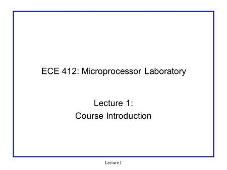 Lecture 1 ECE 412: Microprocessor Laboratory Lecture 1: Course Introduction.