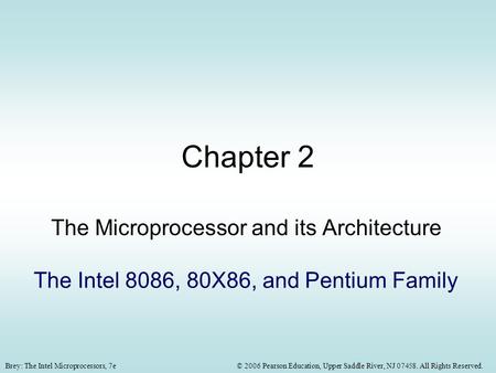 © 2006 Pearson Education, Upper Saddle River, NJ 07458. All Rights Reserved.Brey: The Intel Microprocessors, 7e Chapter 2 The Microprocessor and its Architecture.
