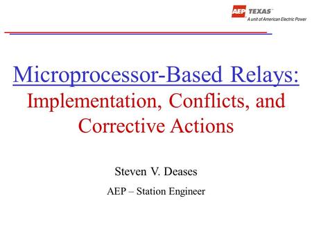 Microprocessor-Based Relays: Implementation, Conflicts, and Corrective Actions Steven V. Deases AEP – Station Engineer.