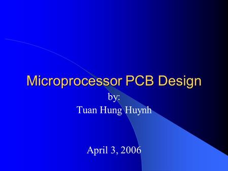 Microprocessor PCB Design by: Tuan Hung Huynh April 3, 2006.