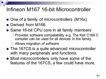 2-1 Infineon M167 16-bit Microcontroller One of a family of microcontrollers (M16x) Derived from M166 Same 16-bit CPU core in all family members  Provides.