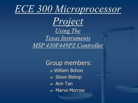 ECE 300 Microprocessor Project Using The Texas Instruments MSP 430F449PZ Controller Group members: William Bohon Steve Bishop Steve Bishop Ann Tan Ann.