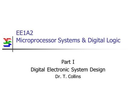 EE1A2 Microprocessor Systems & Digital Logic Part I Digital Electronic System Design Dr. T. Collins.