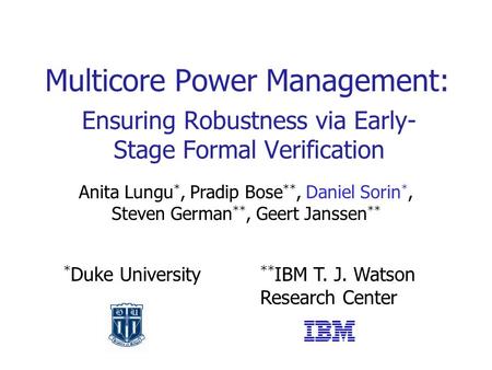 Ensuring Robustness via Early- Stage Formal Verification Multicore Power Management: Anita Lungu *, Pradip Bose **, Daniel Sorin *, Steven German **, Geert.