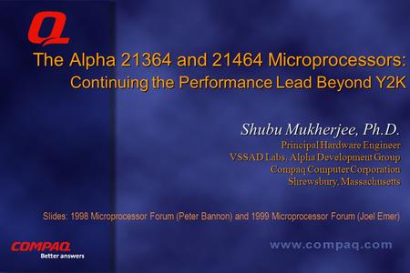 Better answers The Alpha 21364 and 21464 Microprocessors: Continuing the Performance Lead Beyond Y2K Shubu Mukherjee, Ph.D. Principal Hardware Engineer.