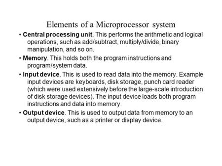 Elements of a Microprocessor system Central processing unit. This performs the arithmetic and logical operations, such as add/subtract, multiply/divide,