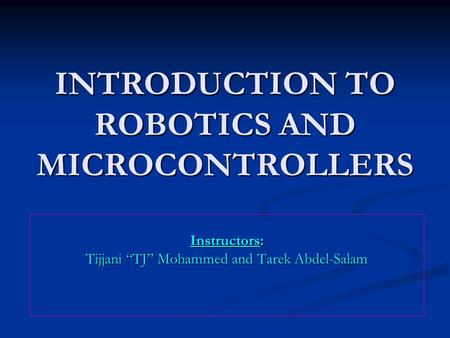 INTRODUCTION TO ROBOTICS AND MICROCONTROLLERS Instructors: Tijjani “TJ” Mohammed and Tarek Abdel-Salam.