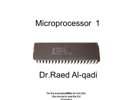 For the example slides do not click the mouse to see the full animation Microprocessor 1 Dr.Raed Al-qadi 2009 for the example slides do not click the mouse.