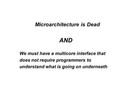 Microarchitecture is Dead AND We must have a multicore interface that does not require programmers to understand what is going on underneath.