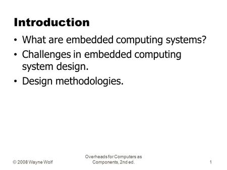 © 2008 Wayne Wolf Overheads for Computers as Components, 2nd ed. Introduction What are embedded computing systems? Challenges in embedded computing system.