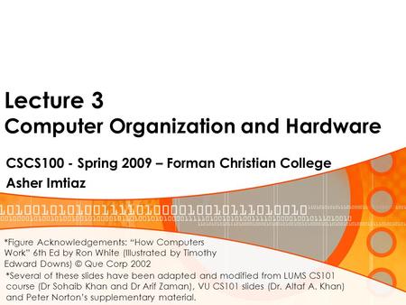 Lecture 3 Computer Organization and Hardware CSCS100 - Spring 2009 – Forman Christian College Asher Imtiaz *Several of these slides have been adapted and.
