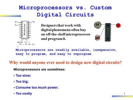 1 Microprocessors vs. Custom Digital Circuits Why would anyone ever need to design new digital circuits? Microprocessors are readily available, inexpensive,