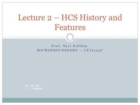 Dec Hex Bin 1 1 00000001 Prof. Sari Kulthm. MICROPROCESSORS – CET2123C Lecture 2 – HCS History and Features.