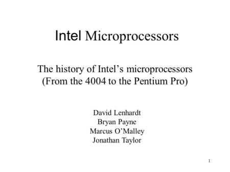 1 Intel Microprocessors The history of Intel’s microprocessors (From the 4004 to the Pentium Pro) David Lenhardt Bryan Payne Marcus O’Malley Jonathan Taylor.