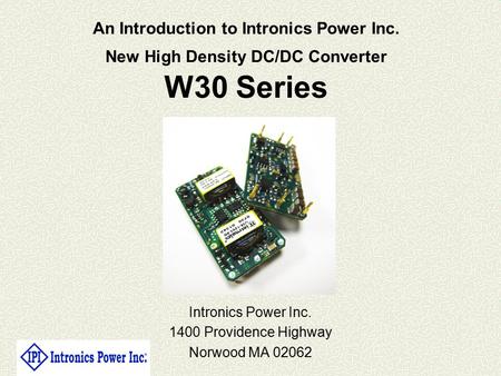 An Introduction to Intronics Power Inc. New High Density DC/DC Converter W30 Series Intronics Power Inc. 1400 Providence Highway Norwood MA 02062.