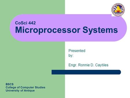 CoSci 442 Microprocessor Systems Presented by: Engr. Ronnie D. Caytiles BSCS College of Computer Studies University of Antique.