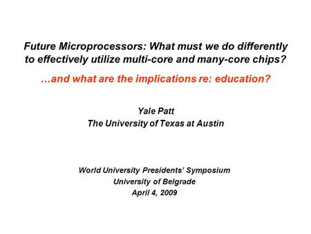 Yale Patt The University of Texas at Austin World University Presidents’ Symposium University of Belgrade April 4, 2009 Future Microprocessors: What must.