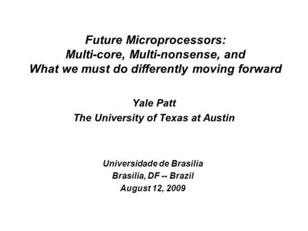 Yale Patt The University of Texas at Austin Universidade de Brasilia Brasilia, DF -- Brazil August 12, 2009 Future Microprocessors: Multi-core, Multi-nonsense,