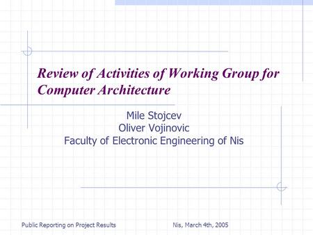 Nis, March 4th, 2005Public Reporting on Project Results Review of Activities of Working Group for Computer Architecture Mile Stojcev Oliver Vojinovic Faculty.