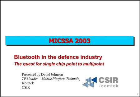 1 MICSSA 2003 Bluetooth in the defence industry The quest for single chip point to multipoint Presented by David Johnson TFA leader – Mobile Platform Technologies.