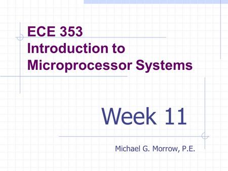 ECE 353 Introduction to Microprocessor Systems Michael G. Morrow, P.E. Week 11.
